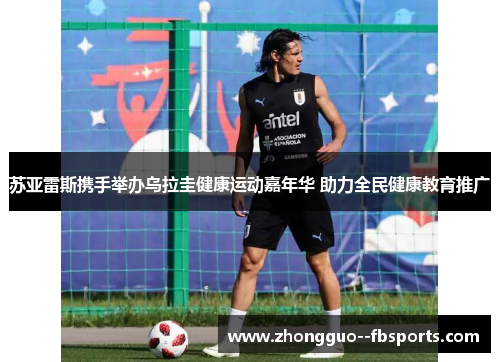 苏亚雷斯携手举办乌拉圭健康运动嘉年华 助力全民健康教育推广