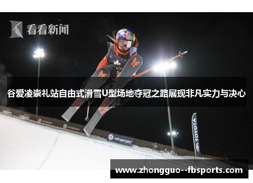 谷爱凌崇礼站自由式滑雪U型场地夺冠之路展现非凡实力与决心