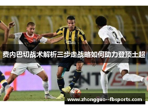 费内巴切战术解析三步走战略如何助力登顶土超