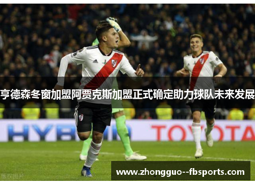 亨德森冬窗加盟阿贾克斯加盟正式确定助力球队未来发展