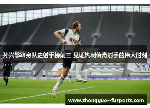 孙兴慜跻身队史射手榜前三 见证热刺传奇射手的伟大时刻