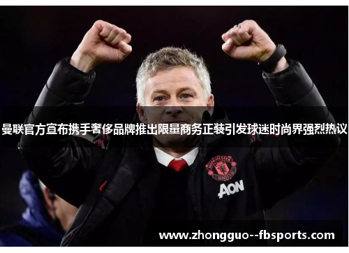 曼联官方宣布携手奢侈品牌推出限量商务正装引发球迷时尚界强烈热议