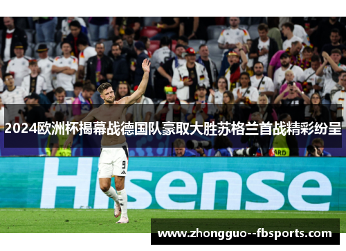 2024欧洲杯揭幕战德国队豪取大胜苏格兰首战精彩纷呈