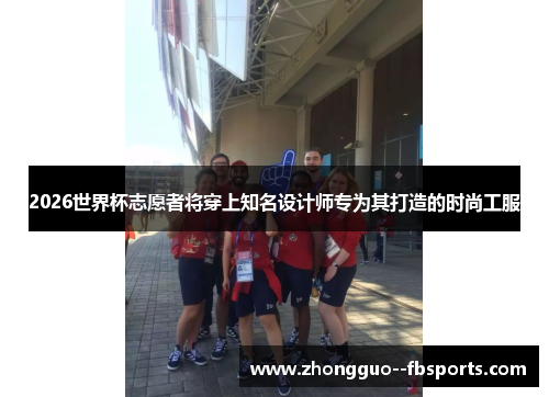 2026世界杯志愿者将穿上知名设计师专为其打造的时尚工服