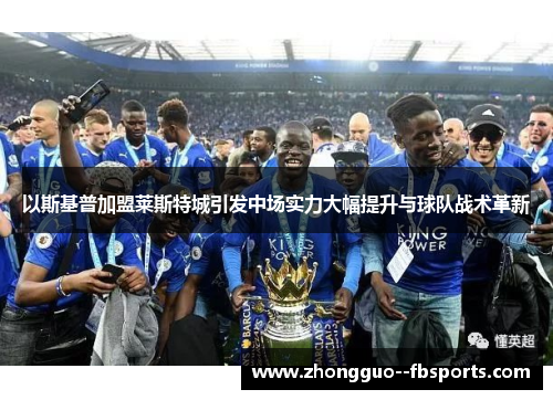 以斯基普加盟莱斯特城引发中场实力大幅提升与球队战术革新