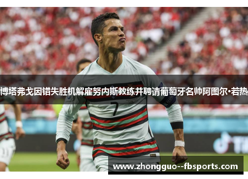 博塔弗戈因错失胜机解雇努内斯教练并聘请葡萄牙名帅阿图尔·若热