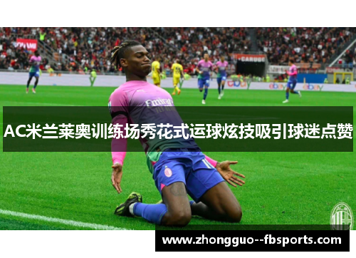 AC米兰莱奥训练场秀花式运球炫技吸引球迷点赞