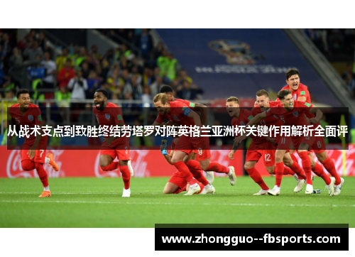 从战术支点到致胜终结劳塔罗对阵英格兰亚洲杯关键作用解析全面评