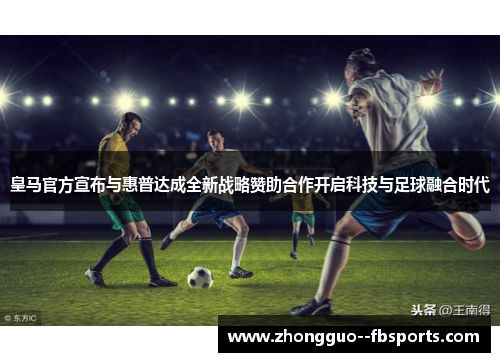 皇马官方宣布与惠普达成全新战略赞助合作开启科技与足球融合时代