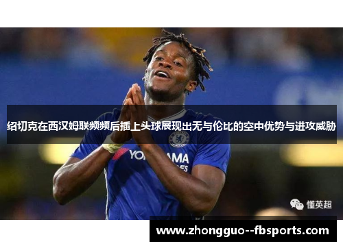 绍切克在西汉姆联频频后插上头球展现出无与伦比的空中优势与进攻威胁