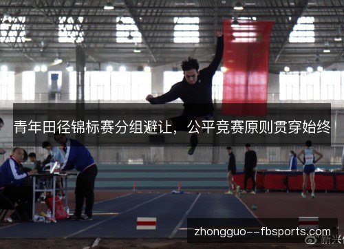 青年田径锦标赛分组避让，公平竞赛原则贯穿始终